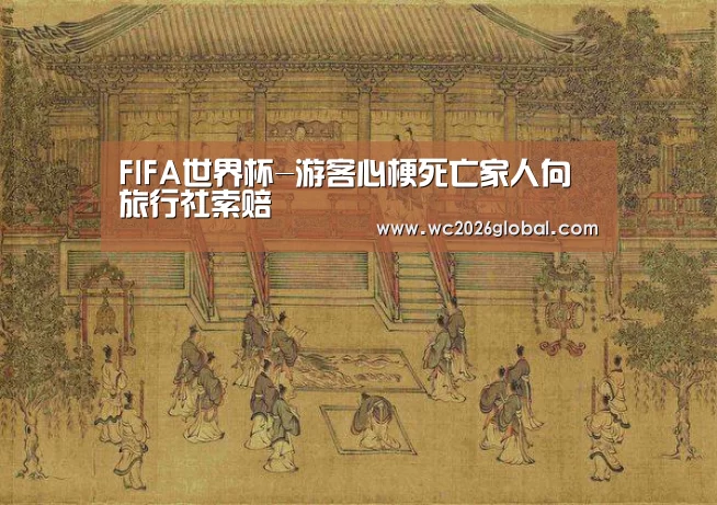 FIFA世界杯-游客心梗死亡家人向旅行社索赔(图2) 世界杯