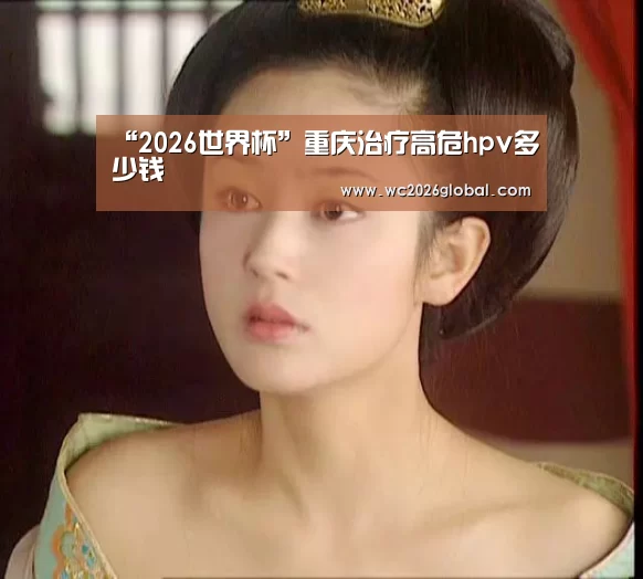 “2026世界杯”重庆治疗高危hpv多少钱(图1) 2026世界杯