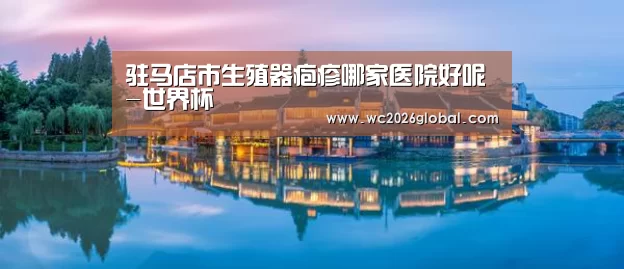 驻马店市生殖器疱疹哪家医院好呢-世界杯(图3) 2026世界杯