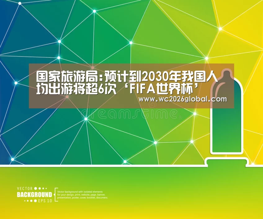 国家旅游局:预计到2030年我国人均出游将超6次‘FIFA世界杯’(图1) 世界杯