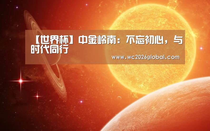 【世界杯】中金岭南:不忘初心,与时代同行(图1) 2026世界杯