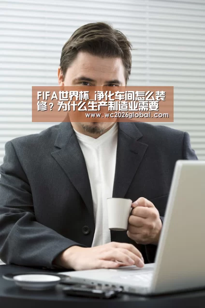 FIFA世界杯_净化车间怎么装修?为什么生产制造业需要无尘车间?(图1) 2026世界杯
