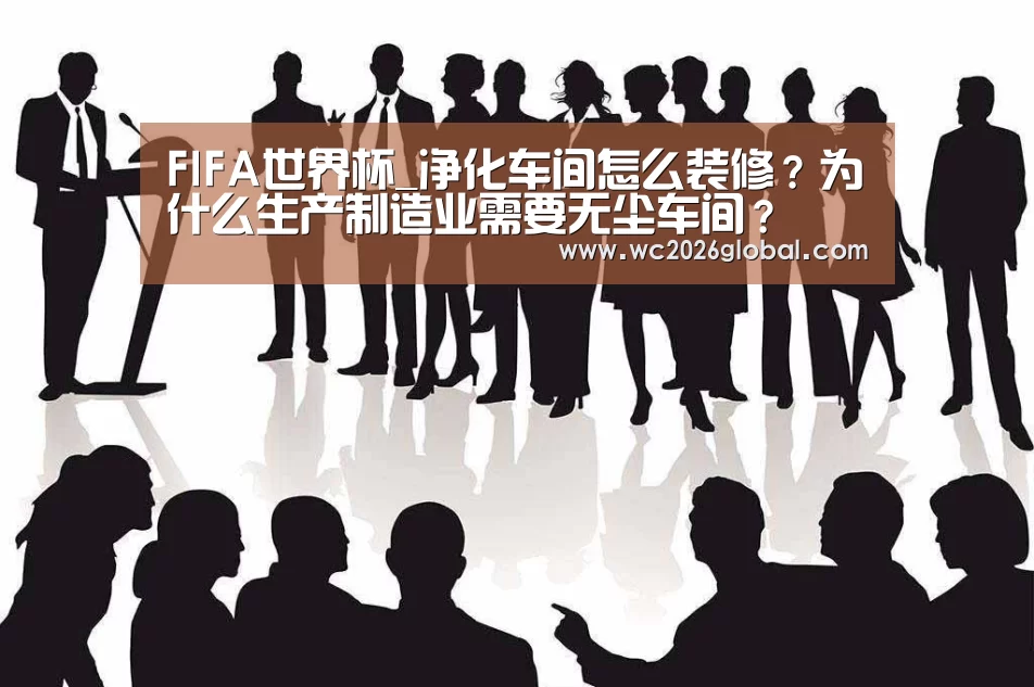FIFA世界杯_净化车间怎么装修?为什么生产制造业需要无尘车间?(图4) 2026世界杯